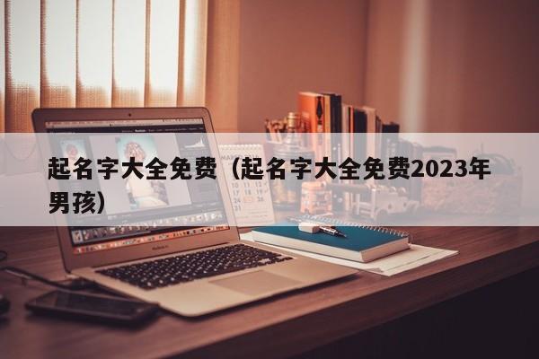 起名字大全免费（起名字大全免费2023年男孩）