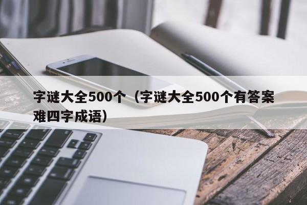 字谜大全500个（字谜大全500个有答案难四字成语）