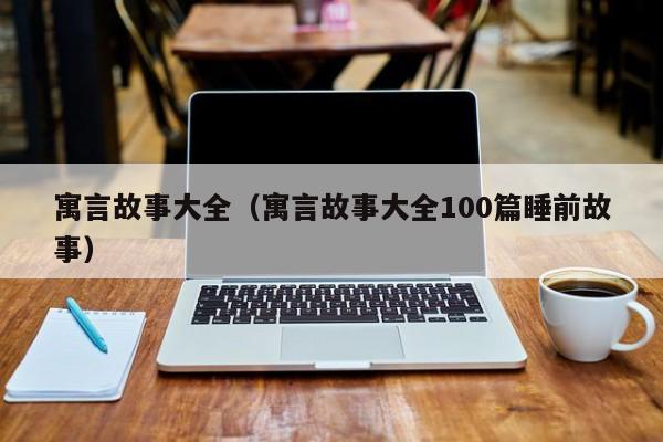 寓言故事大全（寓言故事大全100篇睡前故事）