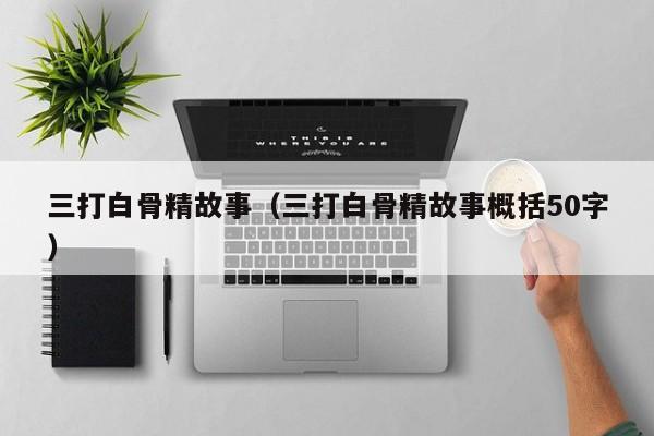 三打白骨精故事（三打白骨精故事概括50字）