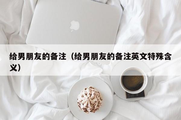 给男朋友的备注（给男朋友的备注英文特殊含义）
