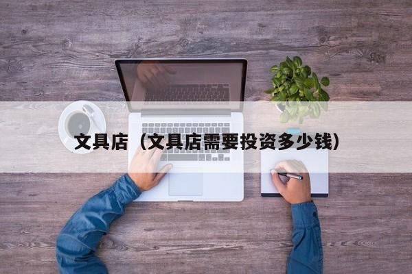 文具店（文具店需要投资多少钱）