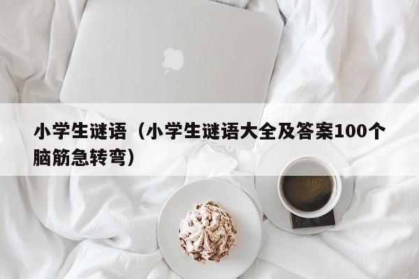 小学生谜语（小学生谜语大全及答案100个脑筋急转弯）