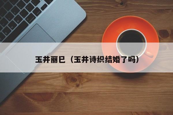 玉井丽巳（玉井诗织结婚了吗）