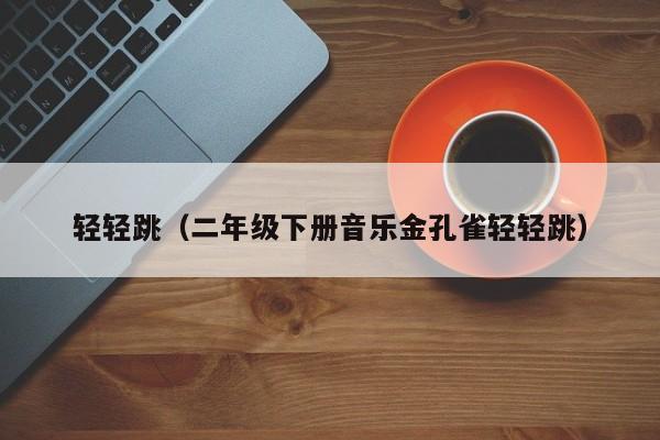 轻轻跳（二年级下册音乐金孔雀轻轻跳）