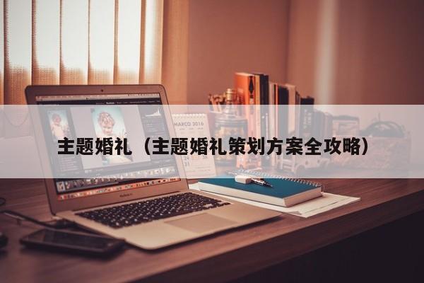 主题婚礼（主题婚礼策划方案全攻略）