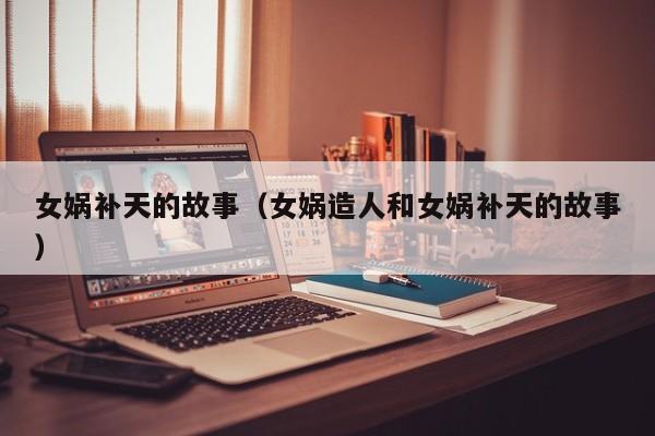 女娲补天的故事（女娲造人和女娲补天的故事）