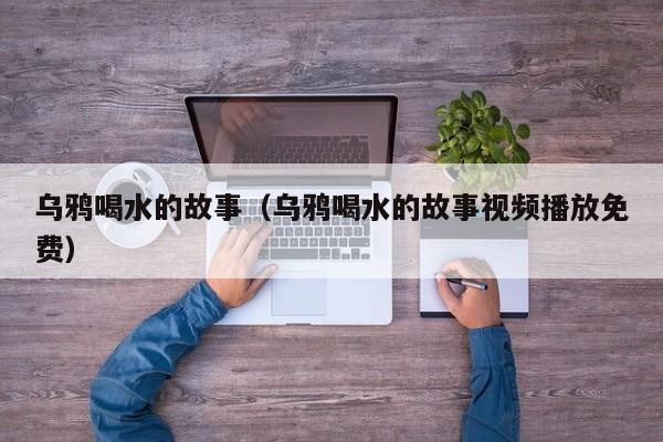 乌鸦喝水的故事（乌鸦喝水的故事视频播放免费）