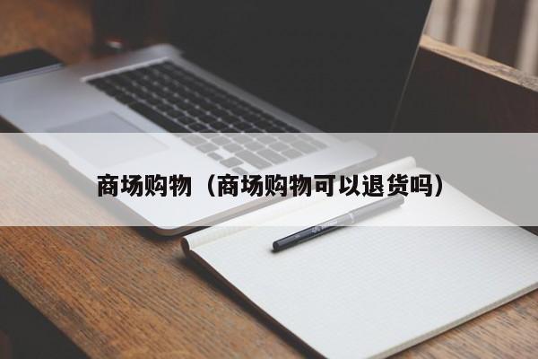 商场购物（商场购物可以退货吗）