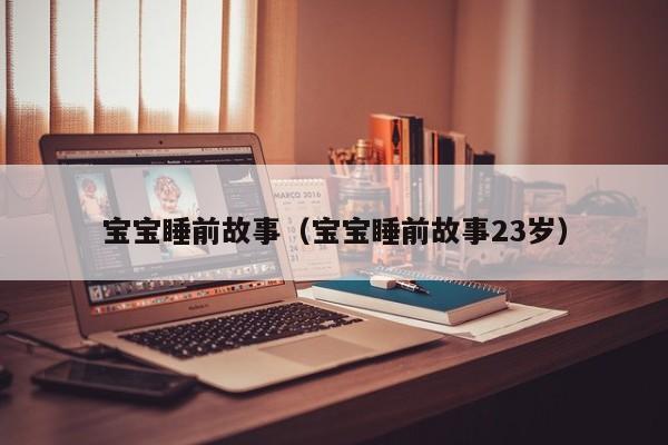 宝宝睡前故事（宝宝睡前故事23岁）